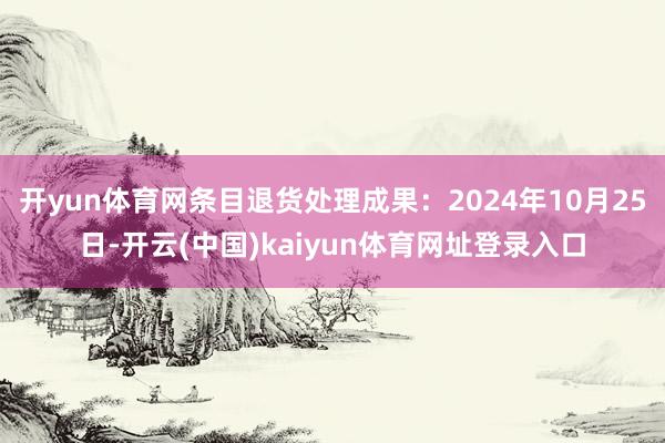 开yun体育网条目退货处理成果：2024年10月25日-开云(中国)kaiyun体育网址登录入口