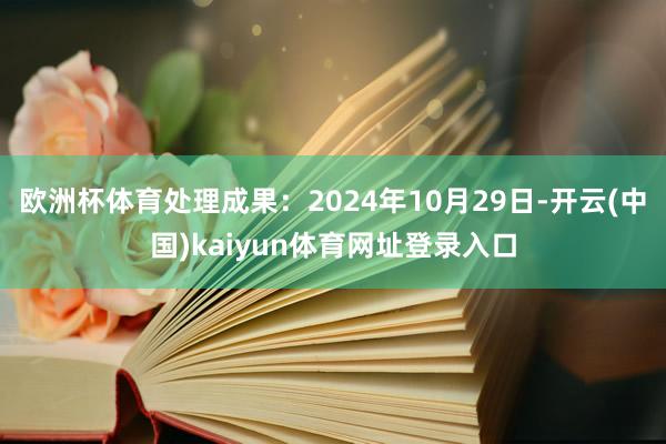 欧洲杯体育处理成果：2024年10月29日-开云(中国)kaiyun体育网址登录入口