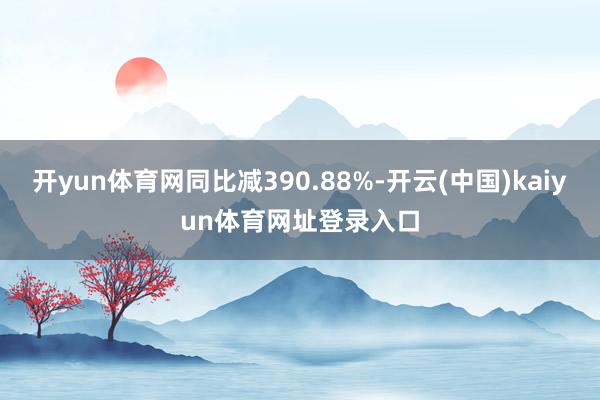 开yun体育网同比减390.88%-开云(中国)kaiyun体育网址登录入口