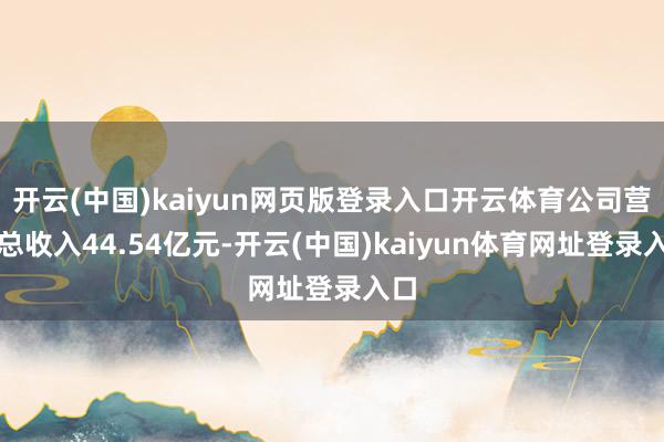 开云(中国)kaiyun网页版登录入口开云体育公司营业总收入44.54亿元-开云(中国)kaiyun体育网址登录入口