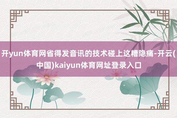 开yun体育网省得发音讯的技术碰上这糟隐痛-开云(中国)kaiyun体育网址登录入口