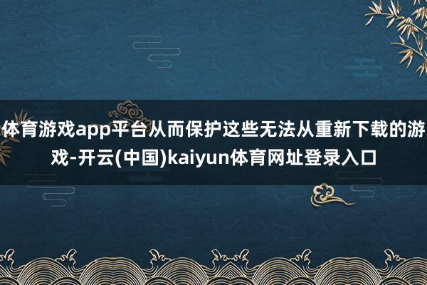 体育游戏app平台从而保护这些无法从重新下载的游戏-开云(中国)kaiyun体育网址登录入口