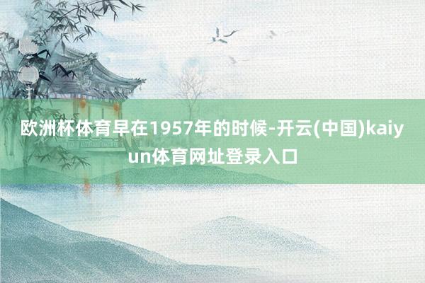 欧洲杯体育早在1957年的时候-开云(中国)kaiyun体育网址登录入口