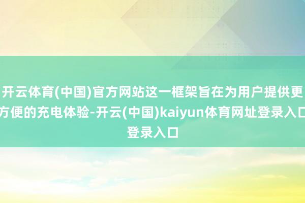 开云体育(中国)官方网站这一框架旨在为用户提供更方便的充电体验-开云(中国)kaiyun体育网址登录入口