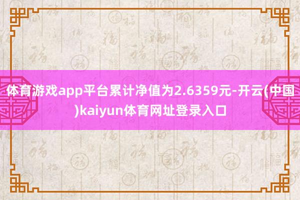 体育游戏app平台累计净值为2.6359元-开云(中国)kaiyun体育网址登录入口