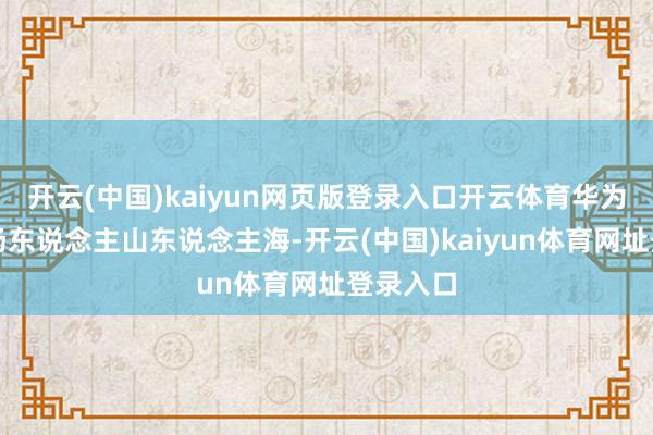 开云(中国)kaiyun网页版登录入口开云体育华为门店现场东说念主山东说念主海-开云(中国)kaiyun体育网址登录入口