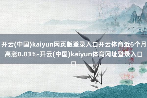 开云(中国)kaiyun网页版登录入口开云体育近6个月高涨0.83%-开云(中国)kaiyun体育网址登录入口