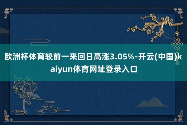 欧洲杯体育较前一来回日高涨3.05%-开云(中国)kaiyun体育网址登录入口