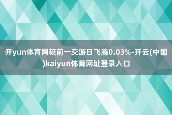 开yun体育网较前一交游日飞腾0.03%-开云(中国)kaiyun体育网址登录入口