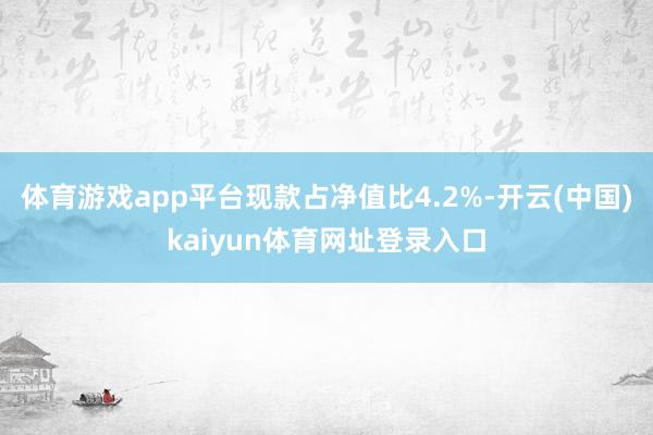 体育游戏app平台现款占净值比4.2%-开云(中国)kaiyun体育网址登录入口