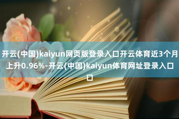 开云(中国)kaiyun网页版登录入口开云体育近3个月上升0.96%-开云(中国)kaiyun体育网址登录入口