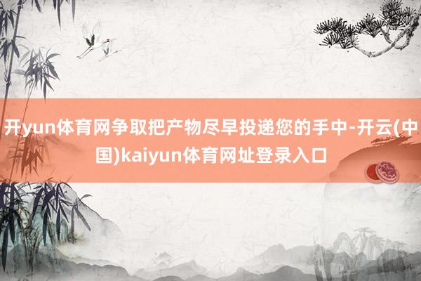 开yun体育网争取把产物尽早投递您的手中-开云(中国)kaiyun体育网址登录入口