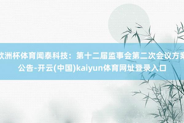 欧洲杯体育闻泰科技：第十二届监事会第二次会议方案公告-开云(中国)kaiyun体育网址登录入口