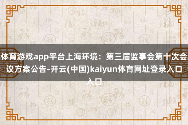 体育游戏app平台上海环境：第三届监事会第十次会议方案公告-开云(中国)kaiyun体育网址登录入口