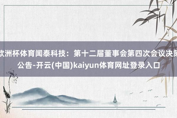 欧洲杯体育闻泰科技：第十二届董事会第四次会议决策公告-开云(中国)kaiyun体育网址登录入口